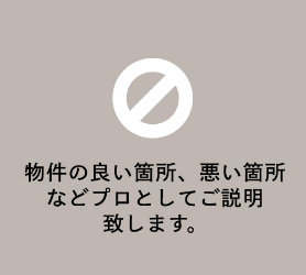 物件の良い箇所、悪い箇所<br>などプロとしてご説明<br>致します。